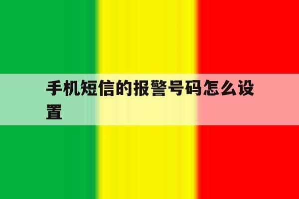 手机短信的报警号码怎么设置 手机短信的报警号码怎么设置