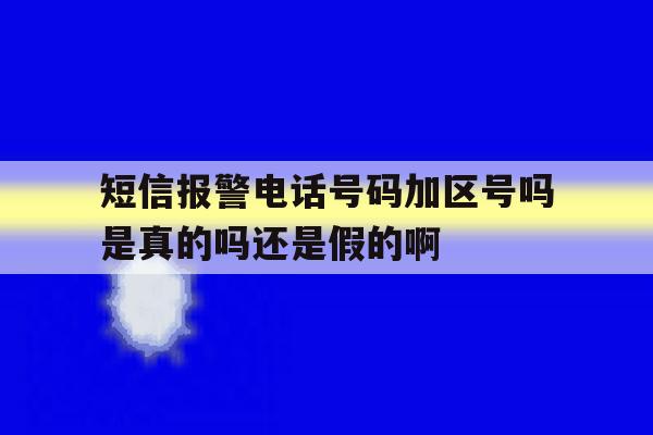 包含短信报警电话号码加区号吗是真的吗还是假的啊的词条 包含短信报警电话号码加区号吗是真的吗还是假的啊的词条