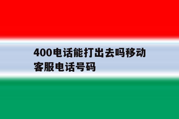400电话能打出去吗移动客服电话号码 400电话能打出去吗移动客服电话号码