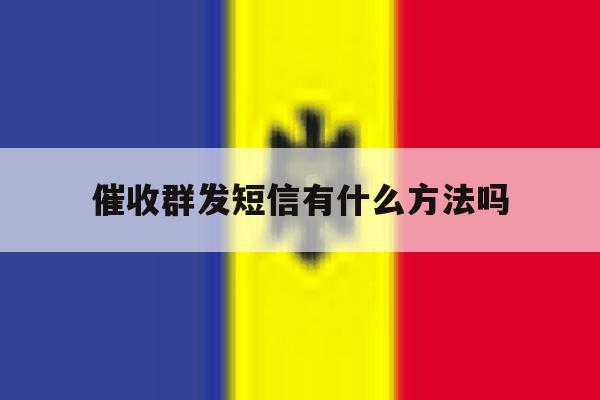 催收群发短信有什么方法吗 催收群发短信有什么方法吗