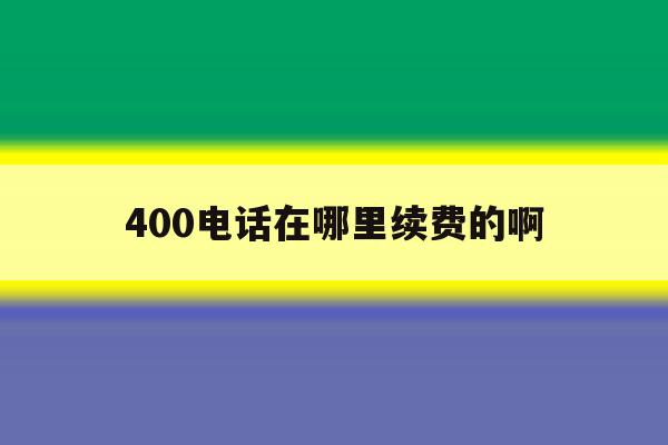 400电话在哪里续费的啊 400电话在哪里续费的啊