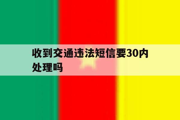收到交通违法短信要30内处理吗 收到交通违法短信要30内处理吗