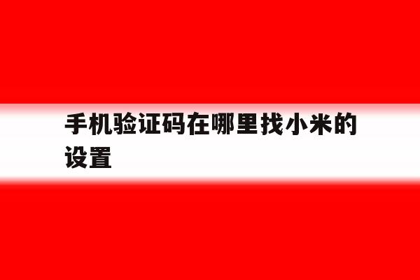 手机验证码在哪里找小米的设置 手机验证码在哪里找小米的设置