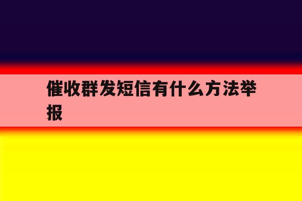 催收群发短信有什么方法举报 催收群发短信有什么方法举报