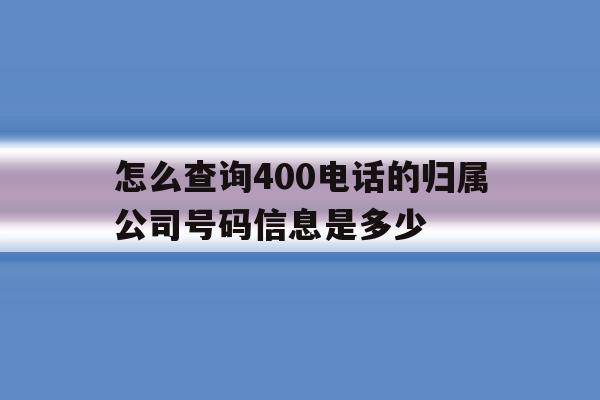 怎么查询400电话的归属公司号码信息是多少 怎么查询400电话的归属公司号码信息是多少
