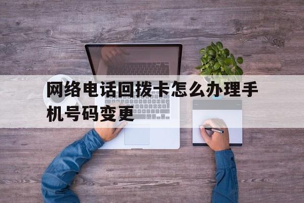 网络电话回拨卡怎么办理手机号码变更 网络电话回拨卡怎么办理手机号码变更