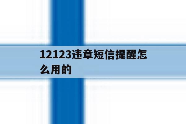 12123违章短信提醒怎么用的 12123违章短信提醒怎么用的