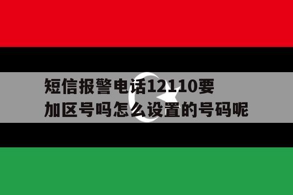关于短信报警电话12110要加区号吗怎么设置的号码呢的信息 关于短信报警电话12110要加区号吗怎么设置的号码呢的信息