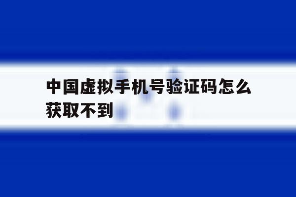 中国虚拟手机号验证码怎么获取不到 中国虚拟手机号验证码怎么获取不到