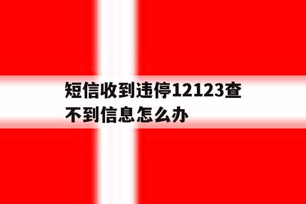 短信收到违停12123查不到信息怎么办 短信收到违停12123查不到信息怎么办