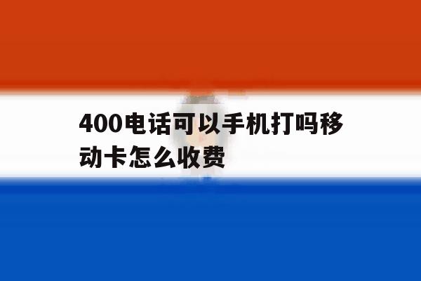 400电话可以手机打吗移动卡怎么收费 400电话可以手机打吗移动卡怎么收费