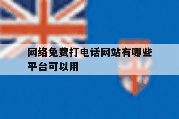 网络免费打电话网站有哪些平台可以用 网络免费打电话网站有哪些平台可以用