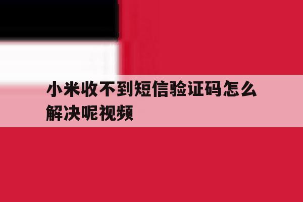 小米收不到短信验证码怎么解决呢视频 小米收不到短信验证码怎么解决呢视频