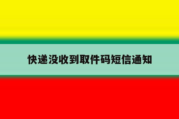 快递没收到取件码短信通知 快递没收到取件码短信通知