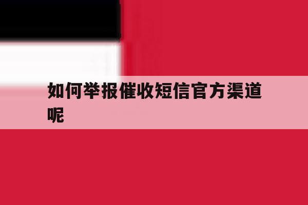 如何举报催收短信官方渠道呢 如何举报催收短信官方渠道呢