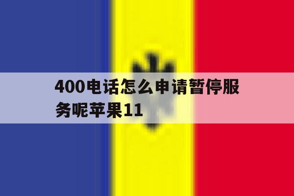 关于400电话怎么申请暂停服务呢苹果11的信息 关于400电话怎么申请暂停服务呢苹果11的信息