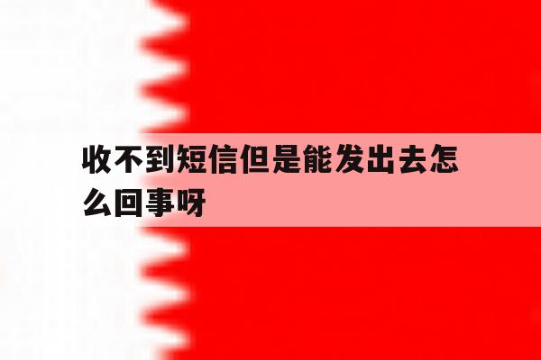 收不到短信但是能发出去怎么回事呀 收不到短信但是能发出去怎么回事呀