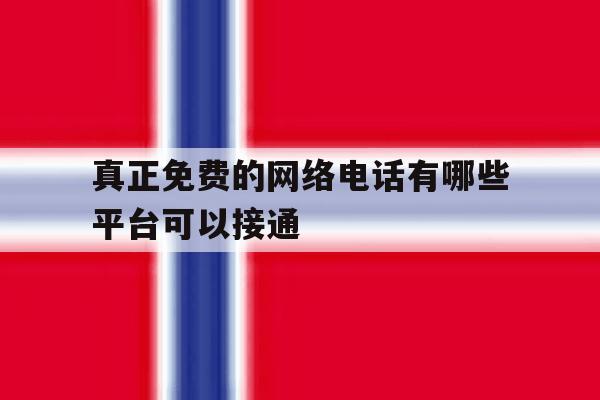 真正免费的网络电话有哪些平台可以接通 真正免费的网络电话有哪些平台可以接通