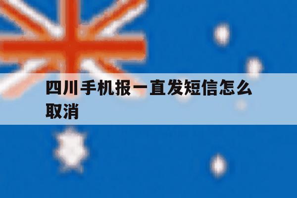 四川手机报一直发短信怎么取消 四川手机报一直发短信怎么取消