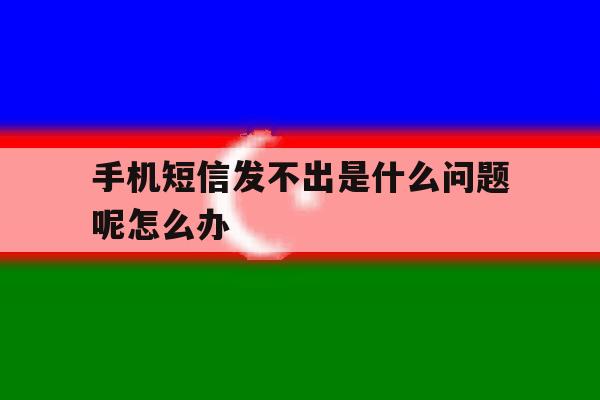 包含手机短信发不出是什么问题呢怎么办的词条 包含手机短信发不出是什么问题呢怎么办的词条