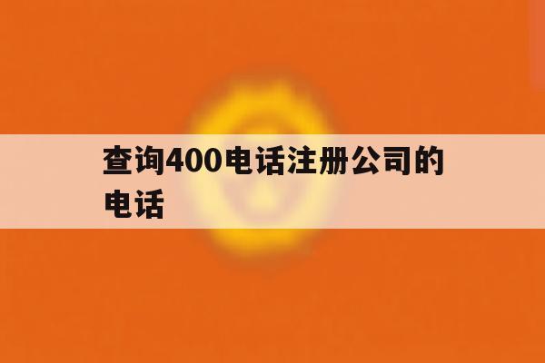 查询400电话注册公司的电话 查询400电话注册公司的电话