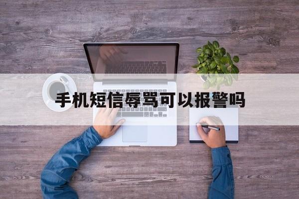 手机短信辱骂可以报警吗 手机短信辱骂可以报警吗