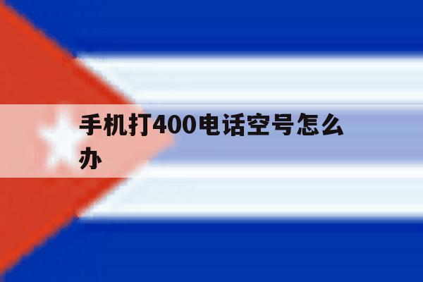 手机打400电话空号怎么办 手机打400电话空号怎么办