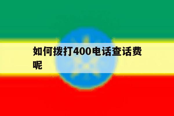 如何拨打400电话查话费呢 如何拨打400电话查话费呢
