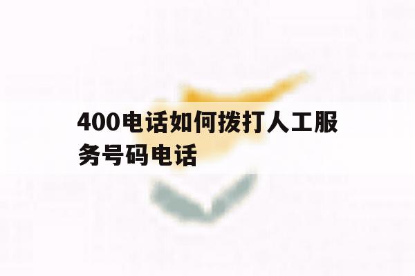 400电话如何拨打人工服务号码电话 400电话如何拨打人工服务号码电话
