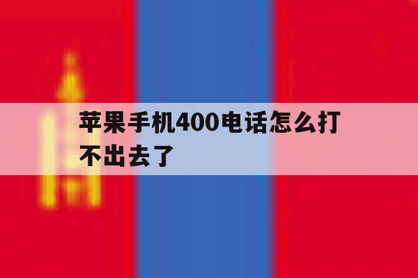 苹果手机400电话怎么打不出去了 苹果手机400电话怎么打不出去了