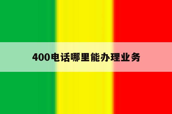 400电话哪里能办理业务 400电话哪里能办理业务