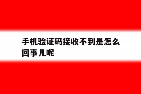 手机验证码接收不到是怎么回事儿呢 手机验证码接收不到是怎么回事儿呢