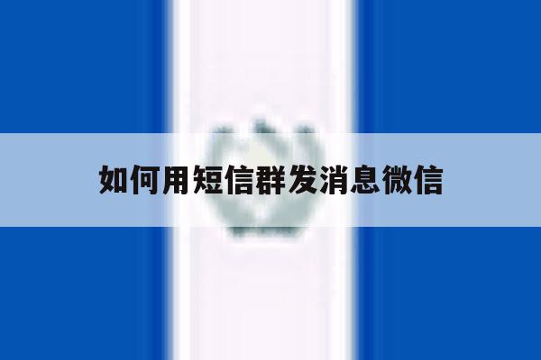 如何用短信群发消息微信 如何用短信群发消息微信