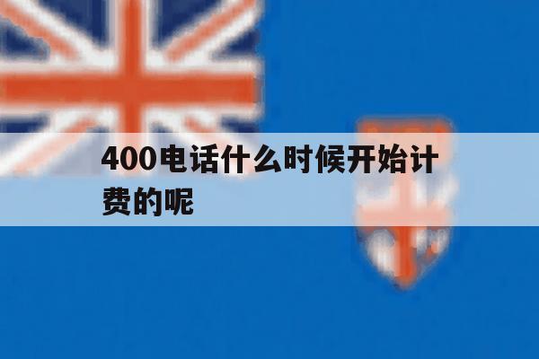 400电话什么时候开始计费的呢 400电话什么时候开始计费的呢