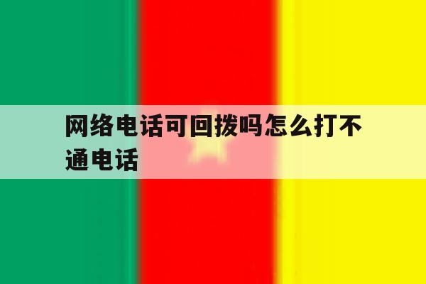 网络电话可回拨吗怎么打不通电话 网络电话可回拨吗怎么打不通电话