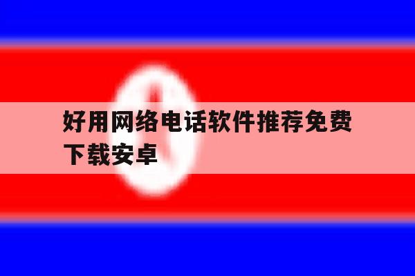 好用网络电话软件推荐免费下载安卓 好用网络电话软件推荐免费下载安卓