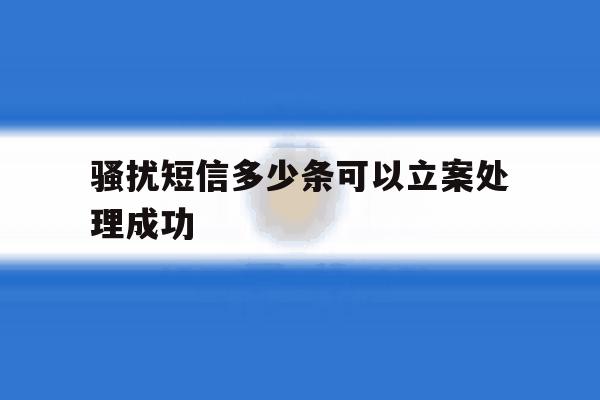 骚扰短信多少条可以立案处理成功 骚扰短信多少条可以立案处理成功
