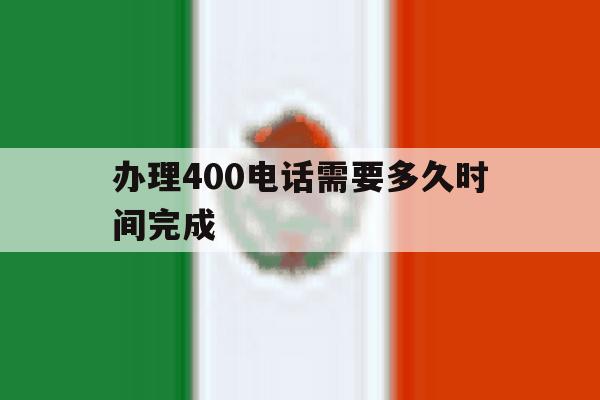 办理400电话需要多久时间完成 办理400电话需要多久时间完成