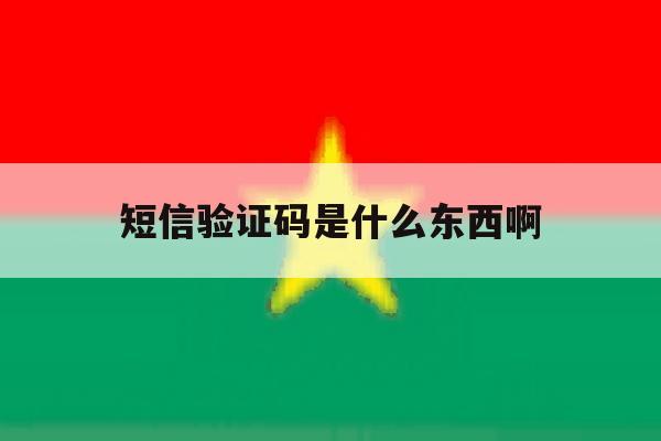 短信验证码是什么东西啊 短信验证码是什么东西啊