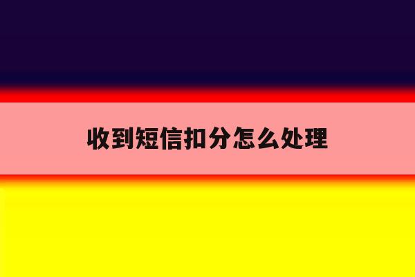 收到短信扣分怎么处理 收到短信扣分怎么处理