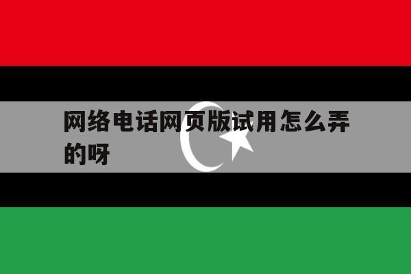 网络电话网页版试用怎么弄的呀的简单介绍 网络电话网页版试用怎么弄的呀的简单介绍