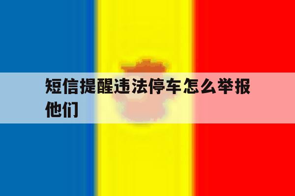 短信提醒违法停车怎么举报他们 短信提醒违法停车怎么举报他们