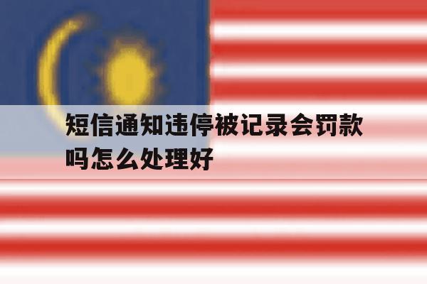 短信通知违停被记录会罚款吗怎么处理好 短信通知违停被记录会罚款吗怎么处理好
