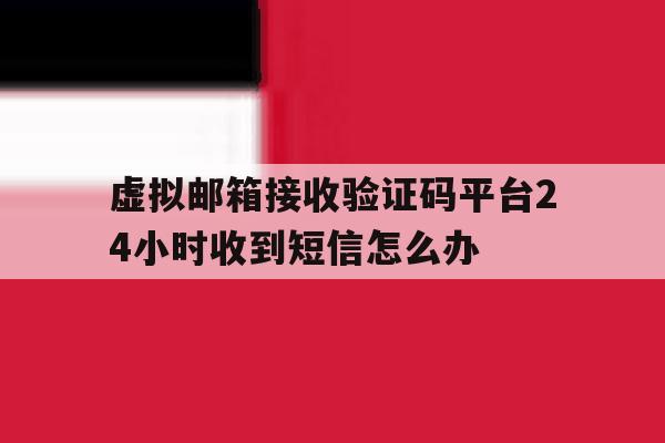 虚拟邮箱接收验证码平台24小时收到短信怎么办 虚拟邮箱接收验证码平台24小时收到短信怎么办