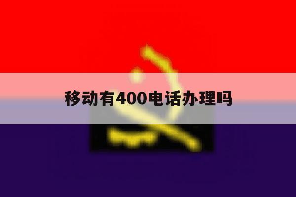 移动有400电话办理吗 移动有400电话办理吗