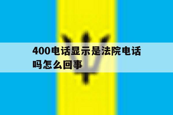 400电话显示是法院电话吗怎么回事 400电话显示是法院电话吗怎么回事
