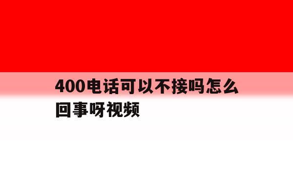 400电话可以不接吗怎么回事呀视频 400电话可以不接吗怎么回事呀视频