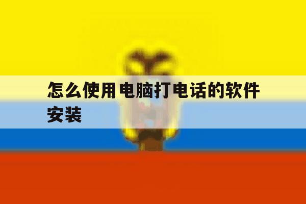 怎么使用电脑打电话的软件安装 怎么使用电脑打电话的软件安装