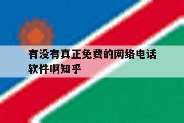 有没有真正免费的网络电话软件啊知乎的简单介绍 有没有真正免费的网络电话软件啊知乎的简单介绍