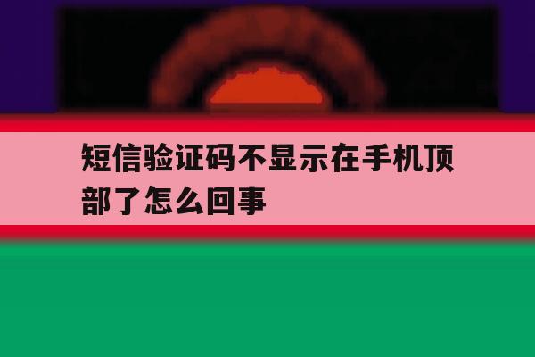 短信验证码不显示在手机顶部了怎么回事 短信验证码不显示在手机顶部了怎么回事